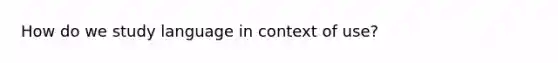 How do we study language in context of use?