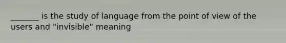 _______ is the study of language from the point of view of the users and "invisible" meaning