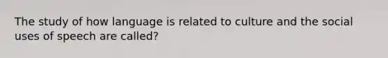 The study of how language is related to culture and the social uses of speech are called?