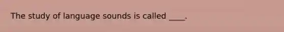 The study of language sounds is called ____.