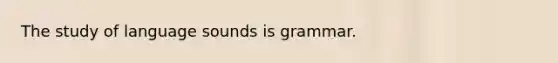 The study of language sounds is grammar.