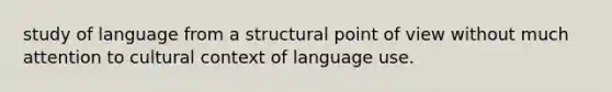 study of language from a structural point of view without much attention to cultural context of language use.