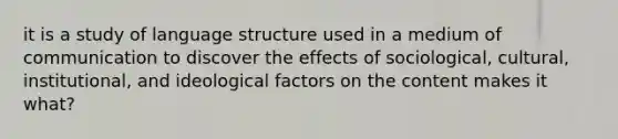 it is a study of language structure used in a medium of communication to discover the effects of sociological, cultural, institutional, and ideological factors on the content makes it what?