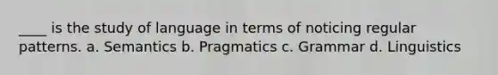 ____ is the study of language in terms of noticing regular patterns. a. Semantics b. Pragmatics c. Grammar d. Linguistics