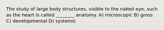 The study of large body structures, visible to the naked eye, such as the heart is called ________ anatomy. A) microscopic B) gross C) developmental D) systemic