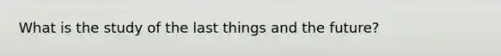 What is the study of the last things and the future?