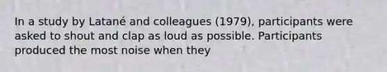 In a study by Latané and colleagues (1979), participants were asked to shout and clap as loud as possible. Participants produced the most noise when they