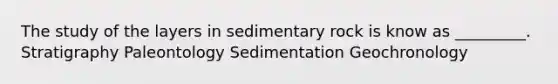 The study of the layers in sedimentary rock is know as _________. Stratigraphy Paleontology Sedimentation Geochronology