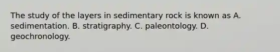 The study of the layers in sedimentary rock is known as A. sedimentation. B. stratigraphy. C. paleontology. D. geochronology.