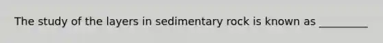 The study of the layers in sedimentary rock is known as _________