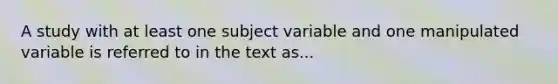 A study with at least one subject variable and one manipulated variable is referred to in the text as...