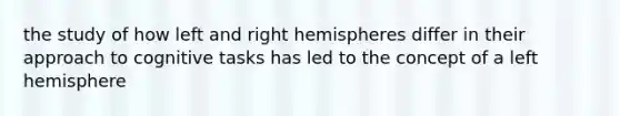 the study of how left and right hemispheres differ in their approach to cognitive tasks has led to the concept of a left hemisphere