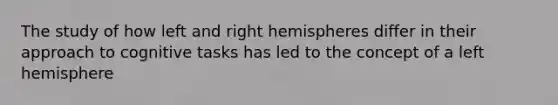 The study of how left and right hemispheres differ in their approach to cognitive tasks has led to the concept of a left hemisphere