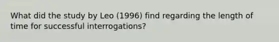 What did the study by Leo (1996) find regarding the length of time for successful interrogations?