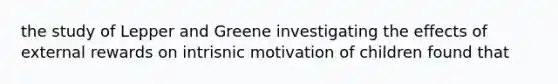 the study of Lepper and Greene investigating the effects of external rewards on intrisnic motivation of children found that