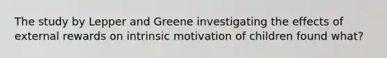 The study by Lepper and Greene investigating the effects of external rewards on intrinsic motivation of children found what?