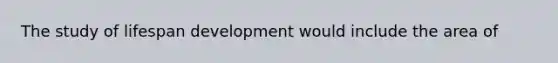 The study of lifespan development would include the area of