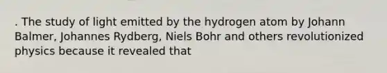 . The study of light emitted by the hydrogen atom by Johann Balmer, Johannes Rydberg, Niels Bohr and others revolutionized physics because it revealed that