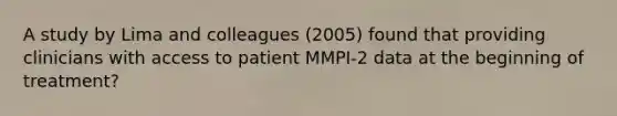 A study by Lima and colleagues (2005) found that providing clinicians with access to patient MMPI-2 data at the beginning of treatment?