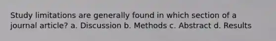 Study limitations are generally found in which section of a journal article? a. Discussion b. Methods c. Abstract d. Results