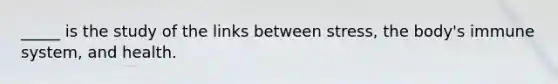 _____ is the study of the links between stress, the body's immune system, and health.