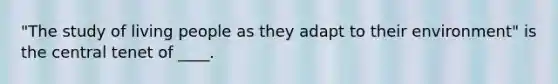 "The study of living people as they adapt to their environment" is the central tenet of ____.
