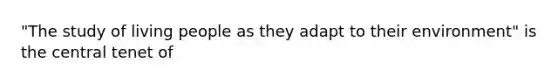 "The study of living people as they adapt to their environment" is the central tenet of