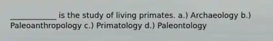 ____________ is the study of living primates. a.) Archaeology b.) Paleoanthropology c.) Primatology d.) Paleontology