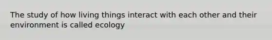 The study of how living things interact with each other and their environment is called ecology