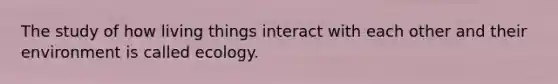 The study of how living things interact with each other and their environment is called ecology.