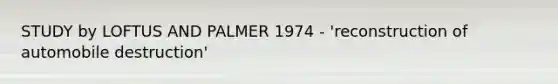 STUDY by LOFTUS AND PALMER 1974 - 'reconstruction of automobile destruction'