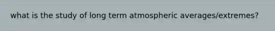 what is the study of long term atmospheric averages/extremes?