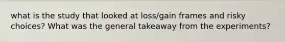 what is the study that looked at loss/gain frames and risky choices? What was the general takeaway from the experiments?