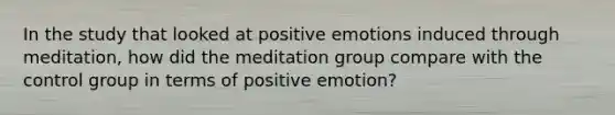 In the study that looked at positive emotions induced through meditation, how did the meditation group compare with the control group in terms of positive emotion?