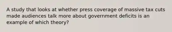 A study that looks at whether press coverage of massive tax cuts made audiences talk more about government deficits is an example of which theory?