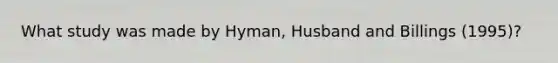 What study was made by Hyman, Husband and Billings (1995)?