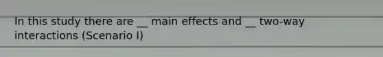 In this study there are __ main effects and __ two-way interactions (Scenario I)