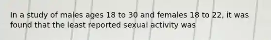 In a study of males ages 18 to 30 and females 18 to 22, it was found that the least reported sexual activity was