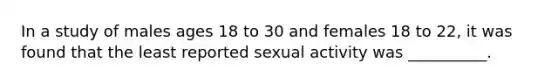 In a study of males ages 18 to 30 and females 18 to 22, it was found that the least reported sexual activity was __________.