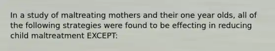 In a study of maltreating mothers and their one year olds, all of the following strategies were found to be effecting in reducing child maltreatment EXCEPT: