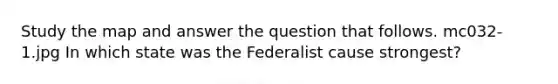 Study the map and answer the question that follows. mc032-1.jpg In which state was the Federalist cause strongest?