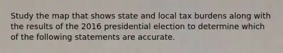 Study the map that shows state and local tax burdens along with the results of the 2016 presidential election to determine which of the following statements are accurate.