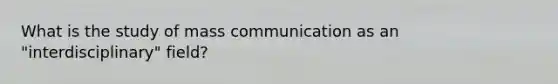 What is the study of mass communication as an "interdisciplinary" field?