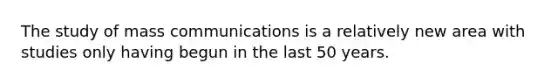 The study of mass communications is a relatively new area with studies only having begun in the last 50 years.