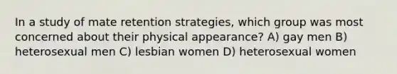 In a study of mate retention strategies, which group was most concerned about their physical appearance? A) gay men B) heterosexual men C) lesbian women D) heterosexual women