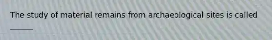 The study of material remains from archaeological sites is called ______