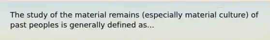 The study of the material remains (especially material culture) of past peoples is generally defined as...