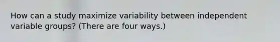 How can a study maximize variability between independent variable groups? (There are four ways.)