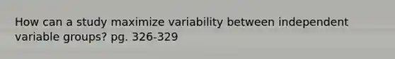 How can a study maximize variability between independent variable groups? pg. 326-329