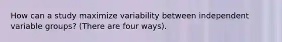 How can a study maximize variability between independent variable groups? (There are four ways).